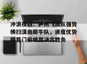 J9-冲浪夜战：庐州飞鹰队强势横扫漠南犀牛队，速度优势明显门前嗅觉决定胜负的简单介绍